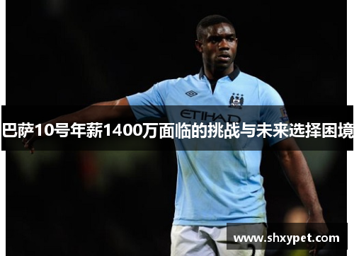 巴萨10号年薪1400万面临的挑战与未来选择困境 巴萨10号年薪1400万面临的挑战与未来选择困境