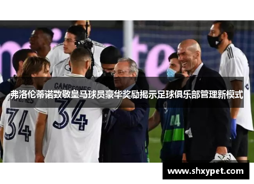 弗洛伦蒂诺致敬皇马球员豪华奖励揭示足球俱乐部管理新模式 弗洛伦蒂诺致敬皇马球员豪华奖励揭示足球俱乐部管理新模式