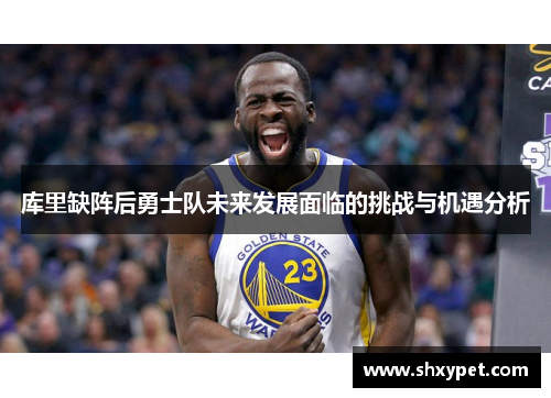 库里缺阵后勇士队未来发展面临的挑战与机遇分析 库里缺阵后勇士队未来发展面临的挑战与机遇分析